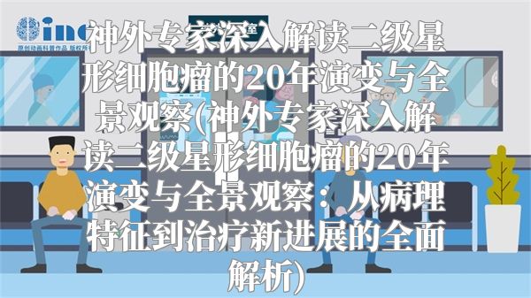神外专家深入解读二级星形细胞瘤的20年演变与全景观察(神外专家深入解读二级星形细胞瘤的20年演变与全景观察：从病理特征到治疗新进展的全面解析)