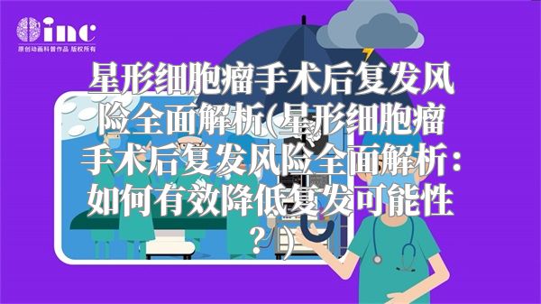星形细胞瘤手术后复发风险全面解析(星形细胞瘤手术后复发风险全面解析：如何有效降低复发可能性？)
