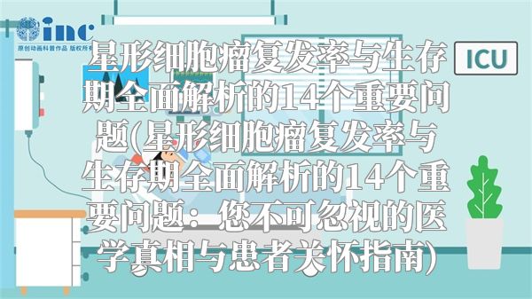 星形细胞瘤复发率与生存期全面解析的14个重要问题(星形细胞瘤复发率与生存期全面解析的14个重要问题：您不可忽视的医学真相与患者关怀指南)