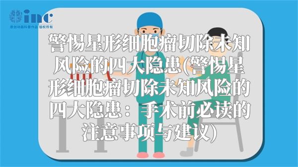 警惕星形细胞瘤切除未知风险的四大隐患(警惕星形细胞瘤切除未知风险的四大隐患：手术前必读的注意事项与建议)