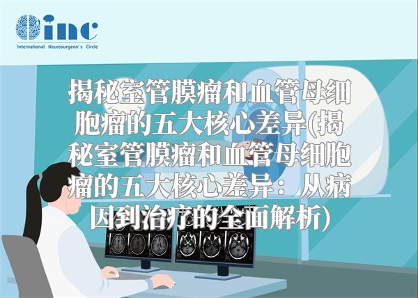 揭秘室管膜瘤和血管母细胞瘤的五大核心差异(揭秘室管膜瘤和血管母细胞瘤的五大核心差异：从病因到治疗的全面解析)
