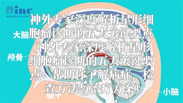 神外专家深度解析星形细胞瘤诊断的五大关键要点(神外专家深度解析星形细胞瘤诊断的五大关键要点：帮助你了解病症、检查方法与治疗方案)
