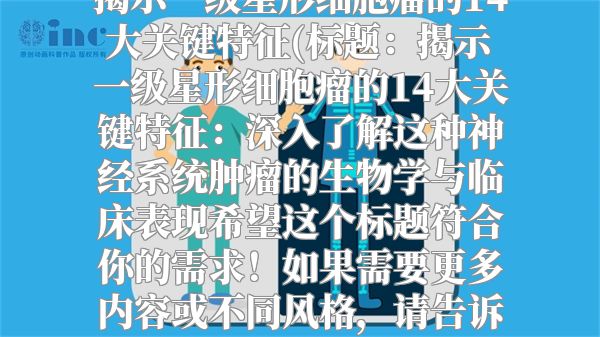 揭示一级星形细胞瘤的14大关键特征(标题：揭示一级星形细胞瘤的14大关键特征：深入了解这种神经系统肿瘤的生物学与临床表现希望这个标题符合你的需求！如果需要更多内容或不同风格，请告诉我。)