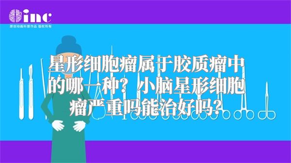 星形细胞瘤属于胶质瘤中的哪一种？小脑星形细胞瘤严重吗能治好吗？