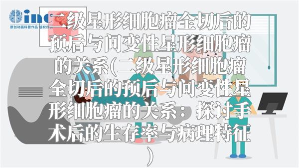 二级星形细胞瘤全切后的预后与间变性星形细胞瘤的关系(二级星形细胞瘤全切后的预后与间变性星形细胞瘤的关系：探讨手术后的生存率与病理特征)