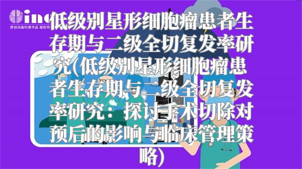 低级别星形细胞瘤患者生存期与二级全切复发率研究(低级别星形细胞瘤患者生存期与二级全切复发率研究：探讨手术切除对预后的影响与临床管理策略)