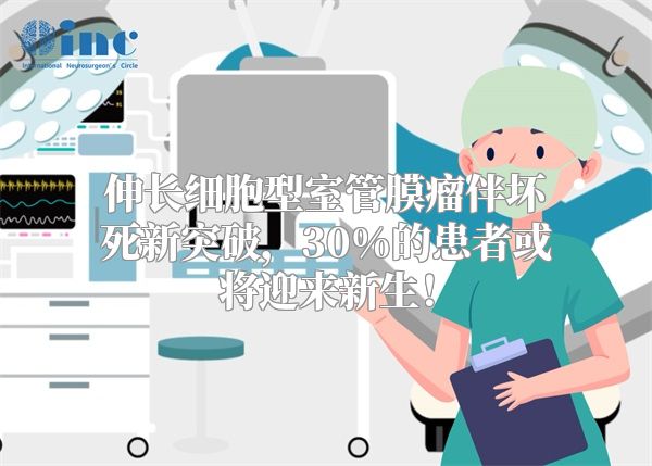 伸长细胞型室管膜瘤伴坏死新突破，30%的患者或将迎来新生！