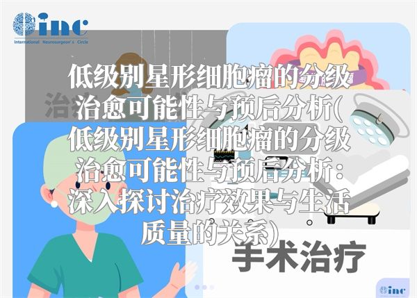 低级别星形细胞瘤的分级治愈可能性与预后分析(低级别星形细胞瘤的分级治愈可能性与预后分析：深入探讨治疗效果与生活质量的关系)
