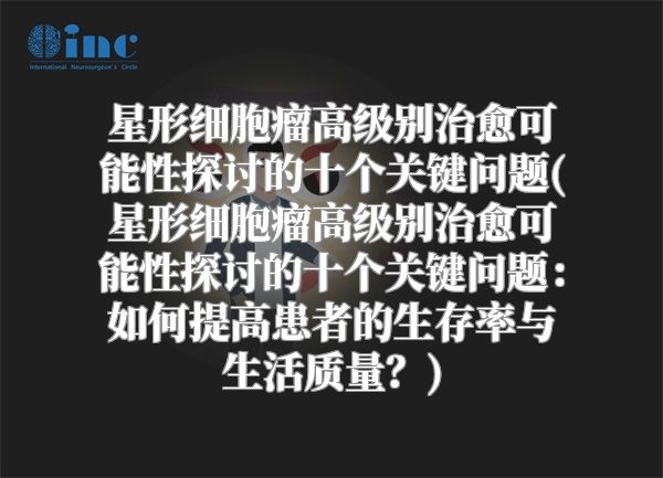 星形细胞瘤高级别治愈可能性探讨的十个关键问题(星形细胞瘤高级别治愈可能性探讨的十个关键问题：如何提高患者的生存率与生活质量？)