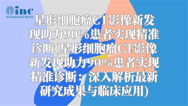星形细胞瘤CT影像新发现助力90%患者实现精准诊断(星形细胞瘤CT影像新发现助力90%患者实现精准诊断：深入解析最新研究成果与临床应用)