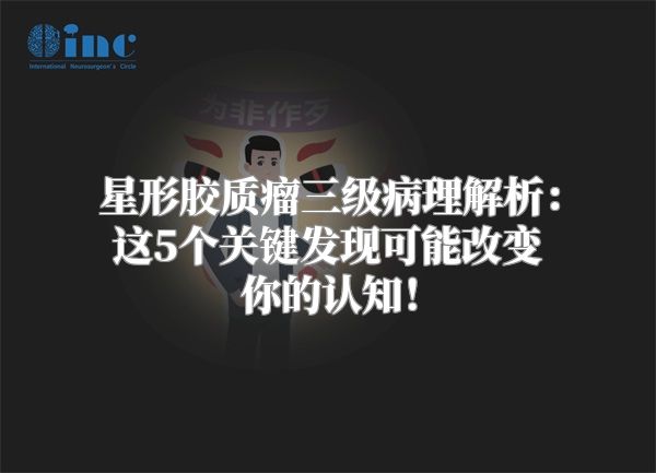 星形胶质瘤三级病理解析：这5个关键发现可能改变你的认知！