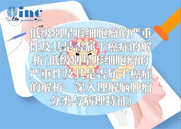 低级别星形细胞瘤的严重性及其是否属于癌症的解析(低级别星形细胞瘤的严重性及其是否属于癌症的解析：深入理解脑肿瘤分类与病理特征)