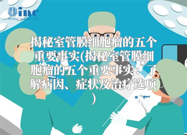 揭秘室管膜细胞瘤的五个重要事实(揭秘室管膜细胞瘤的五个重要事实：了解病因、症状及治疗选项)