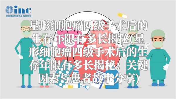 星形细胞瘤四级手术后的生存年限有多长揭秘(星形细胞瘤四级手术后的生存年限有多长揭秘：关键因素与患者故事分享)