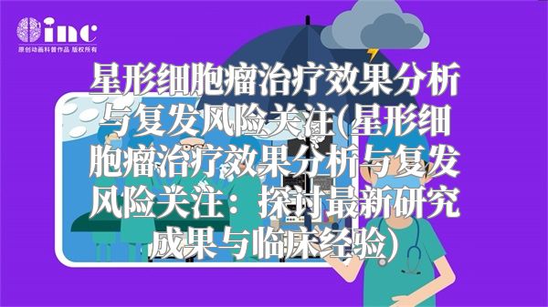 星形细胞瘤治疗效果分析与复发风险关注(星形细胞瘤治疗效果分析与复发风险关注：探讨最新研究成果与临床经验)