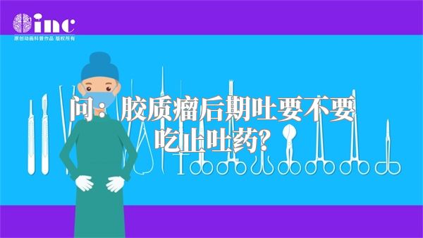 问：胶质瘤后期吐要不要吃止吐药？