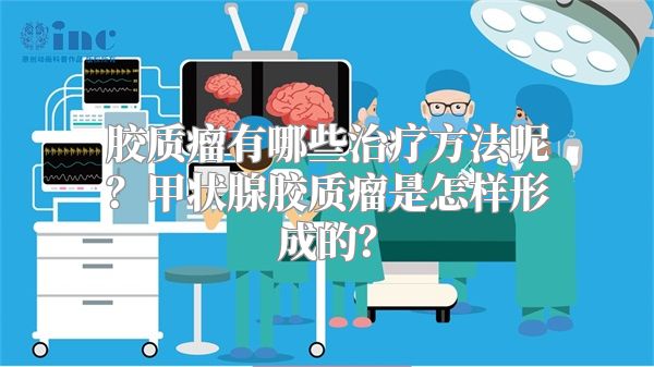 胶质瘤有哪些治疗方法呢？甲状腺胶质瘤是怎样形成的？