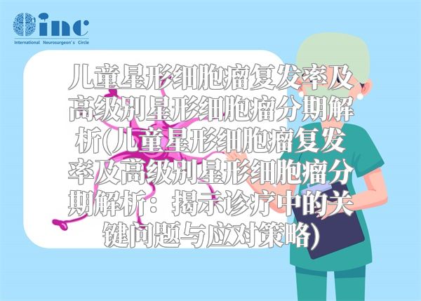 儿童星形细胞瘤复发率及高级别星形细胞瘤分期解析(儿童星形细胞瘤复发率及高级别星形细胞瘤分期解析：揭示诊疗中的关键问题与应对策略)