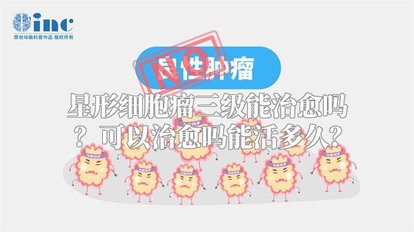 星形细胞瘤三级能治愈吗？可以治愈吗能活多久？