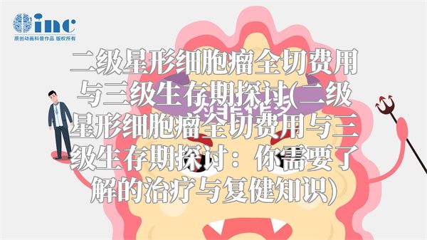 二级星形细胞瘤全切费用与三级生存期探讨(二级星形细胞瘤全切费用与三级生存期探讨：你需要了解的治疗与复健知识)