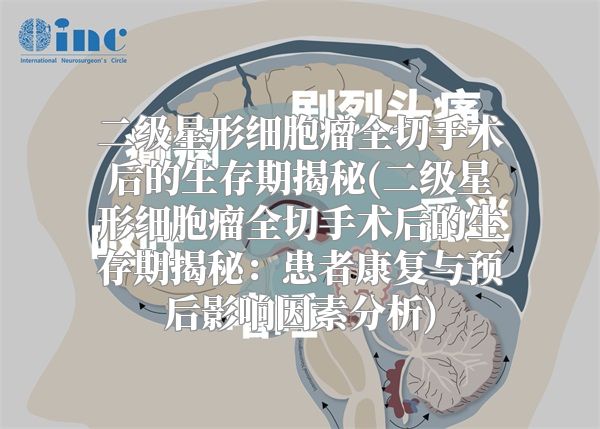 二级星形细胞瘤全切手术后的生存期揭秘(二级星形细胞瘤全切手术后的生存期揭秘：患者康复与预后影响因素分析)
