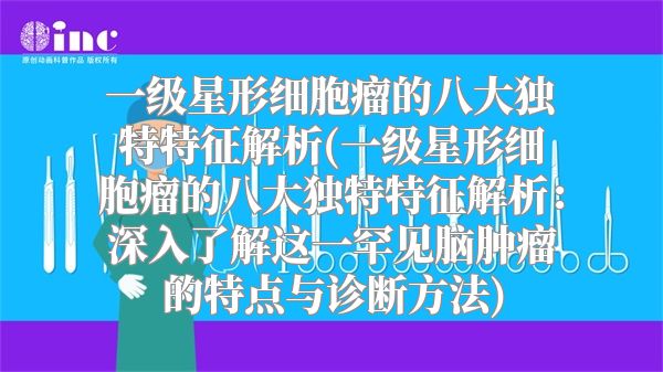 一级星形细胞瘤的八大独特特征解析(一级星形细胞瘤的八大独特特征解析：深入了解这一罕见脑肿瘤的特点与诊断方法)