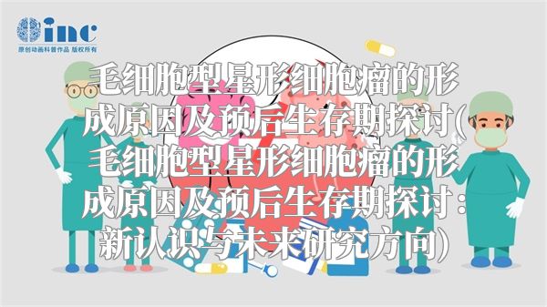 毛细胞型星形细胞瘤的形成原因及预后生存期探讨(毛细胞型星形细胞瘤的形成原因及预后生存期探讨：新认识与未来研究方向)