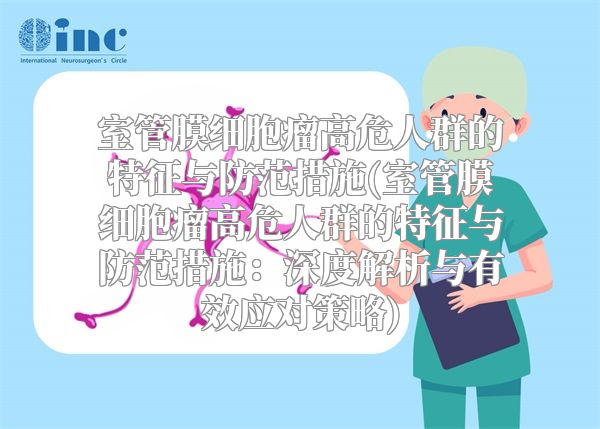 室管膜细胞瘤高危人群的特征与防范措施(室管膜细胞瘤高危人群的特征与防范措施：深度解析与有效应对策略)