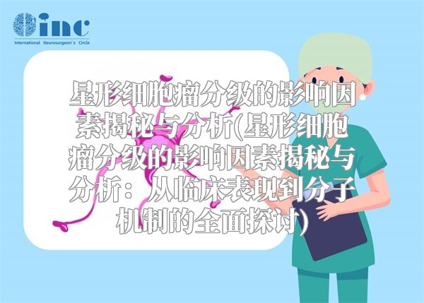 星形细胞瘤分级的影响因素揭秘与分析(星形细胞瘤分级的影响因素揭秘与分析：从临床表现到分子机制的全面探讨)