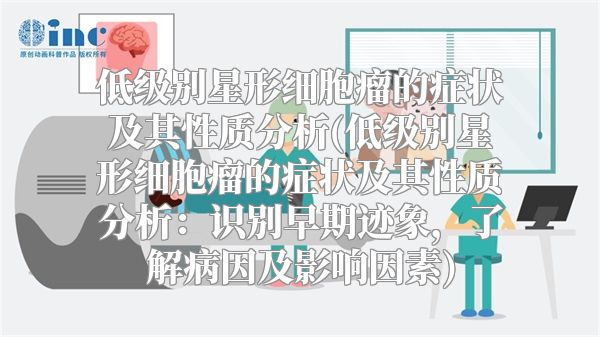 低级别星形细胞瘤的症状及其性质分析(低级别星形细胞瘤的症状及其性质分析：识别早期迹象，了解病因及影响因素)