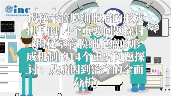 揭秘室管膜细胞瘤的形成机制的14个重要问题探讨(揭秘室管膜细胞瘤的形成机制的14个重要问题探讨：从病因到治疗的全面分析)