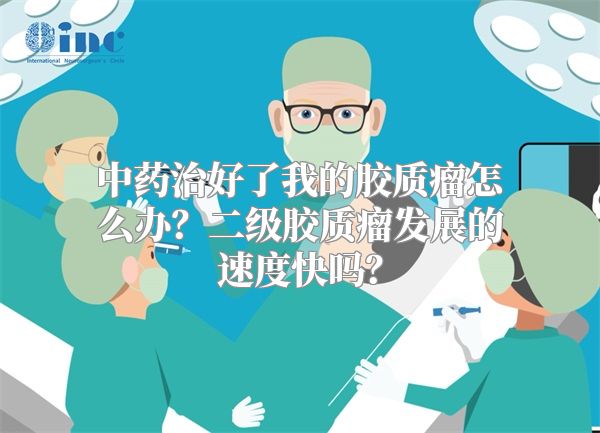 中药治好了我的胶质瘤怎么办？二级胶质瘤发展的速度快吗？