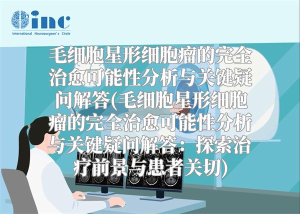 毛细胞星形细胞瘤的完全治愈可能性分析与关键疑问解答(毛细胞星形细胞瘤的完全治愈可能性分析与关键疑问解答：探索治疗前景与患者关切)