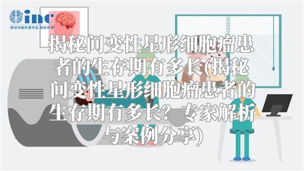 揭秘间变性星形细胞瘤患者的生存期有多长(揭秘间变性星形细胞瘤患者的生存期有多长？专家解析与案例分享)