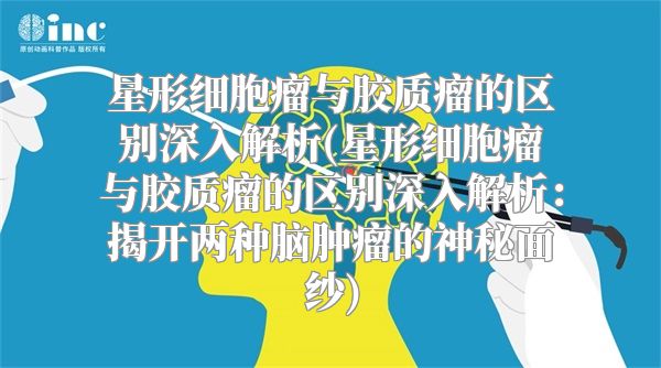 星形细胞瘤与胶质瘤的区别深入解析(星形细胞瘤与胶质瘤的区别深入解析：揭开两种脑肿瘤的神秘面纱)