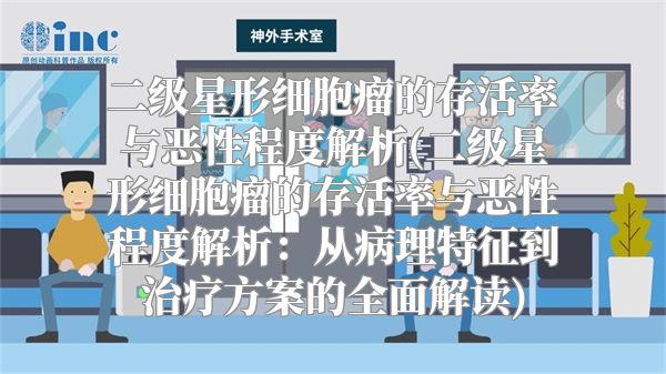二级星形细胞瘤的存活率与恶性程度解析(二级星形细胞瘤的存活率与恶性程度解析：从病理特征到治疗方案的全面解读)