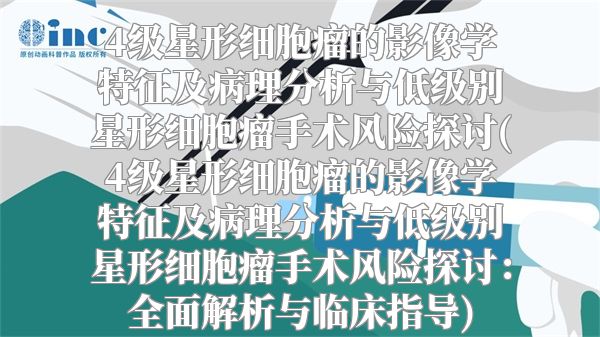 4级星形细胞瘤的影像学特征及病理分析与低级别星形细胞瘤手术风险探讨(4级星形细胞瘤的影像学特征及病理分析与低级别星形细胞瘤手术风险探讨：全面解析与临床指导)