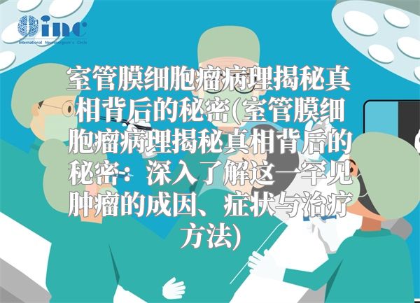 室管膜细胞瘤病理揭秘真相背后的秘密(室管膜细胞瘤病理揭秘真相背后的秘密：深入了解这一罕见肿瘤的成因、症状与治疗方法)