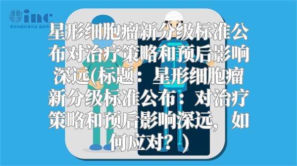星形细胞瘤新分级标准公布对治疗策略和预后影响深远(标题：星形细胞瘤新分级标准公布：对治疗策略和预后影响深远，如何应对？)