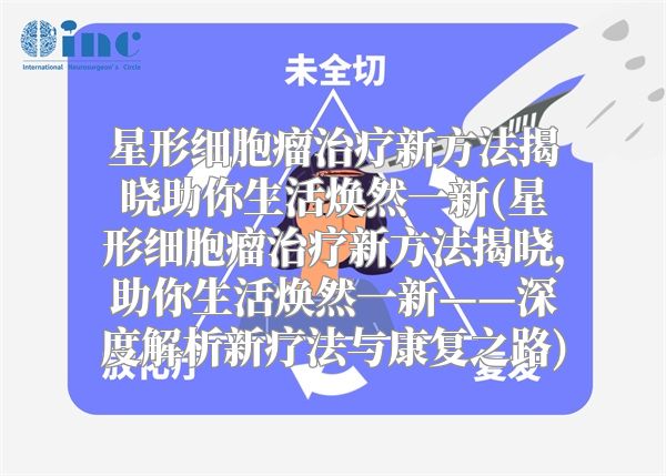 星形细胞瘤治疗新方法揭晓助你生活焕然一新(星形细胞瘤治疗新方法揭晓，助你生活焕然一新——深度解析新疗法与康复之路)