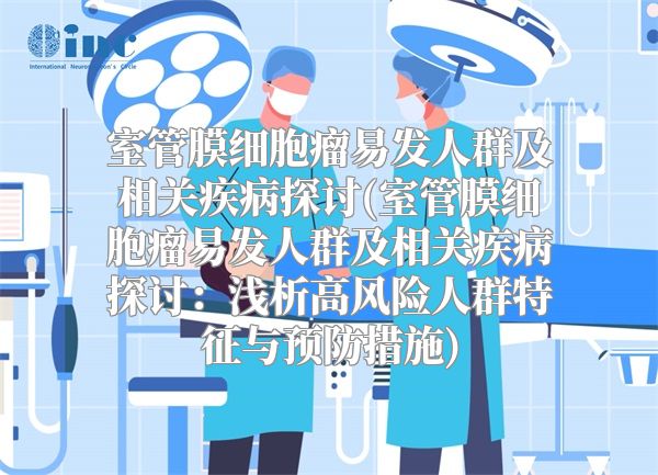 室管膜细胞瘤易发人群及相关疾病探讨(室管膜细胞瘤易发人群及相关疾病探讨：浅析高风险人群特征与预防措施)