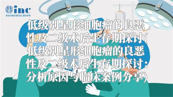 低级别星形细胞瘤的良恶性及二级术后生存期探讨(低级别星形细胞瘤的良恶性及二级术后生存期探讨：分析原因与临床案例分享)