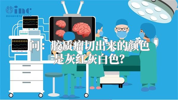 问：胶质瘤切出来的颜色是灰红灰白色？