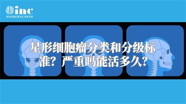 星形细胞瘤分类和分级标准？严重吗能活多久？