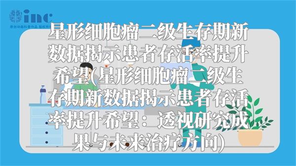 星形细胞瘤二级生存期新数据揭示患者存活率提升希望(星形细胞瘤二级生存期新数据揭示患者存活率提升希望：透视研究成果与未来治疗方向)