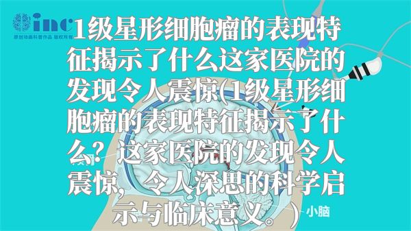 1级星形细胞瘤的表现特征揭示了什么这家医院的发现令人震惊(1级星形细胞瘤的表现特征揭示了什么？这家医院的发现令人震惊，令人深思的科学启示与临床意义。)