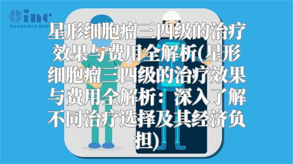 星形细胞瘤三四级的治疗效果与费用全解析(星形细胞瘤三四级的治疗效果与费用全解析：深入了解不同治疗选择及其经济负担)