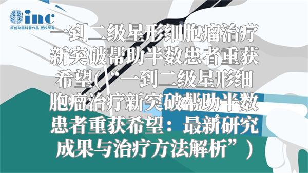 一到二级星形细胞瘤治疗新突破帮助半数患者重获希望(“一到二级星形细胞瘤治疗新突破帮助半数患者重获希望：最新研究成果与治疗方法解析”)