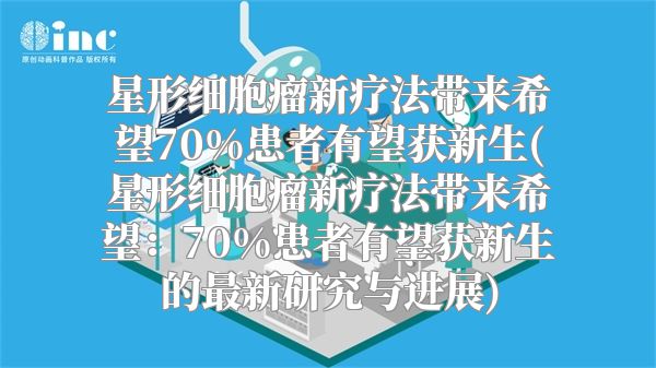 星形细胞瘤新疗法带来希望70%患者有望获新生(星形细胞瘤新疗法带来希望：70%患者有望获新生的最新研究与进展)