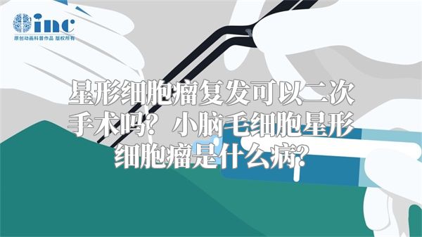 星形细胞瘤复发可以二次手术吗？小脑毛细胞星形细胞瘤是什么病？